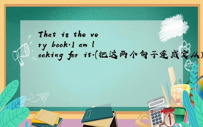 That is the very book.I am looking for it.(把这两个句子连成定从）