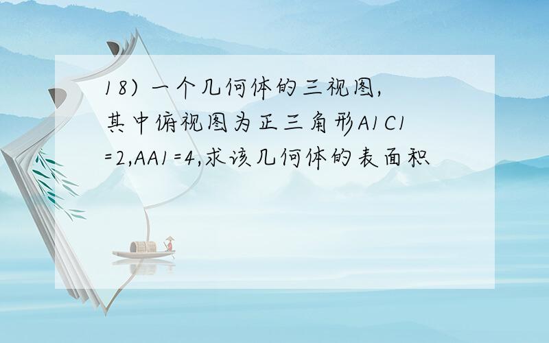 18) 一个几何体的三视图,其中俯视图为正三角形A1C1=2,AA1=4,求该几何体的表面积