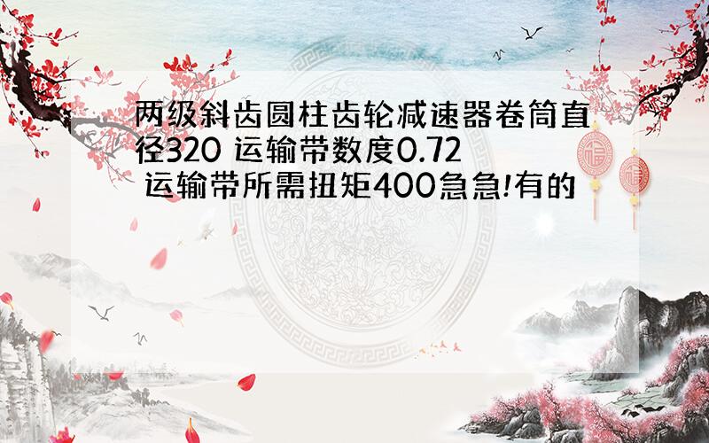 两级斜齿圆柱齿轮减速器卷筒直径320 运输带数度0.72 运输带所需扭矩400急急!有的