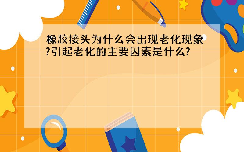 橡胶接头为什么会出现老化现象?引起老化的主要因素是什么?