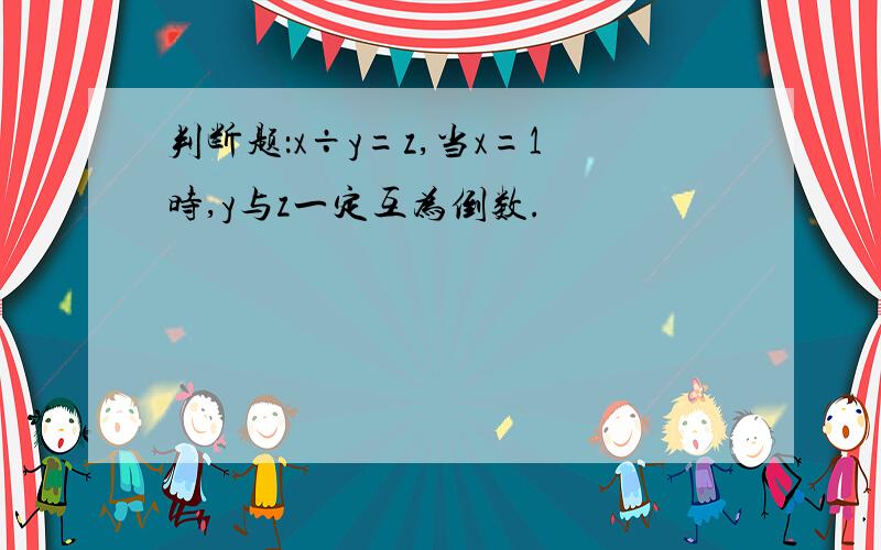 判断题：x÷y=z,当x=1时,y与z一定互为倒数.