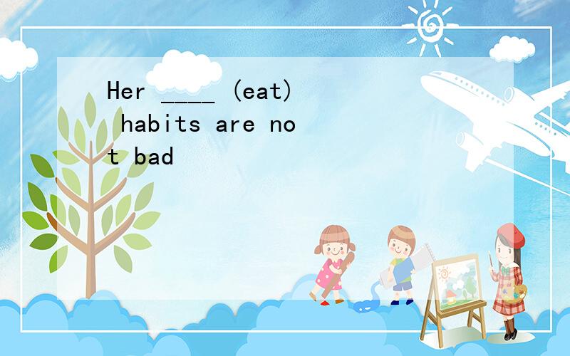 Her ____ (eat) habits are not bad