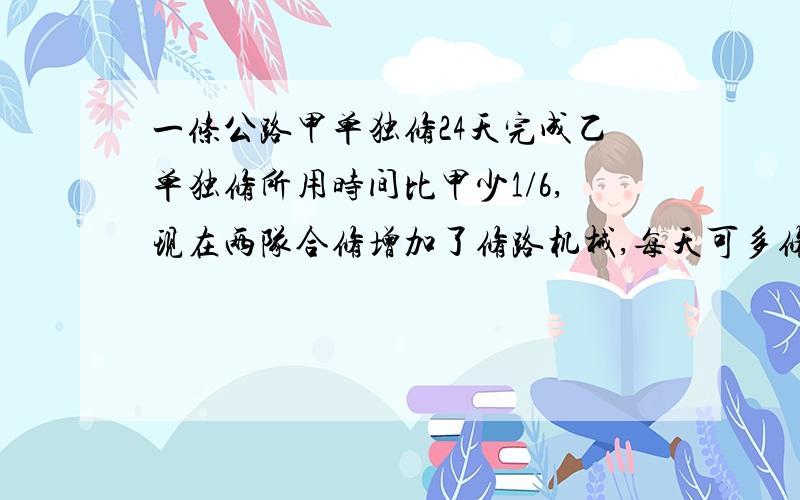 一条公路甲单独修24天完成乙单独修所用时间比甲少1/6,现在两队合修增加了修路机械,每天可多修15米结果