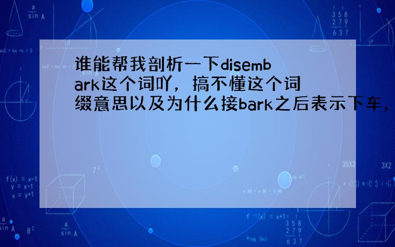 谁能帮我剖析一下disembark这个词吖，搞不懂这个词缀意思以及为什么接bark之后表示下车，下船上岸的意思呢？