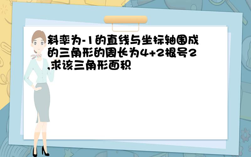 斜率为-1的直线与坐标轴围成的三角形的周长为4+2根号2,求该三角形面积