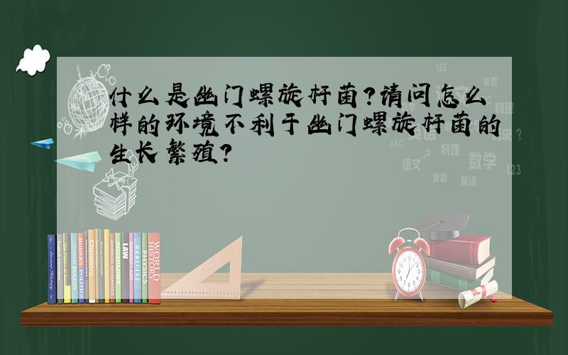 什么是幽门螺旋杆菌?请问怎么样的环境不利于幽门螺旋杆菌的生长繁殖?