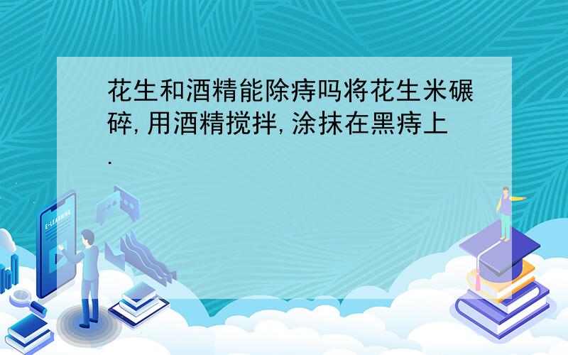 花生和酒精能除痔吗将花生米碾碎,用酒精搅拌,涂抹在黑痔上.