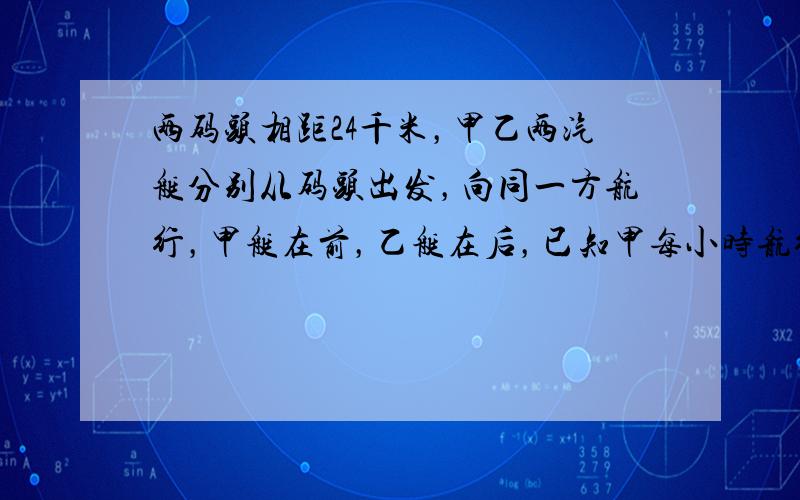 两码头相距24千米，甲乙两汽艇分别从码头出发，向同一方航行，甲艇在前，乙艇在后，已知甲每小时航行28km，乙要在6小时后