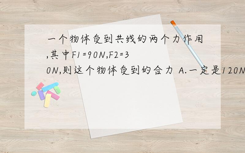 一个物体受到共线的两个力作用,其中F1=90N,F2=30N,则这个物体受到的合力 A.一定是120N B.一定是60N