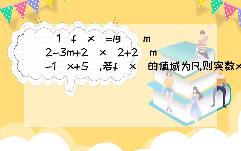 （1）f(x)=lg[(m^2-3m+2)x^2+2(m-1)x+5],若f(x)的值域为R,则实数x的取值范围是?