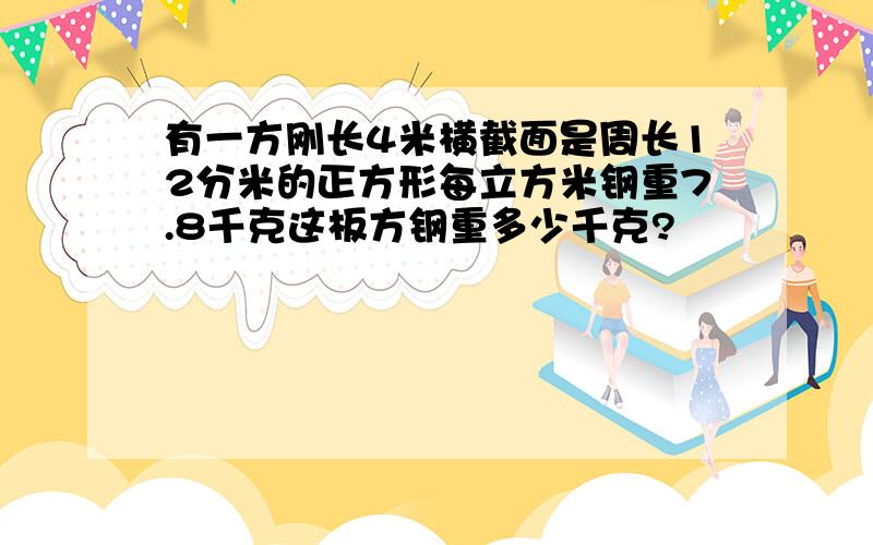 有一方刚长4米横截面是周长12分米的正方形每立方米钢重7.8千克这板方钢重多少千克?