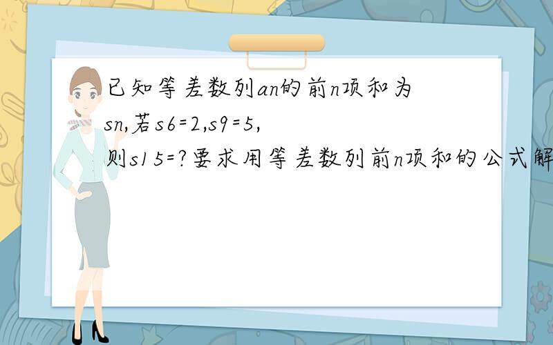 已知等差数列an的前n项和为sn,若s6=2,s9=5,则s15=?要求用等差数列前n项和的公式解,