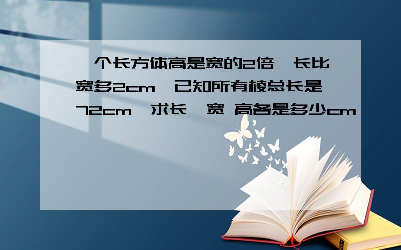 一个长方体高是宽的2倍,长比宽多2cm,已知所有棱总长是72cm,求长,宽 高各是多少cm,