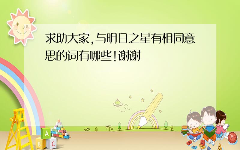 求助大家,与明日之星有相同意思的词有哪些!谢谢