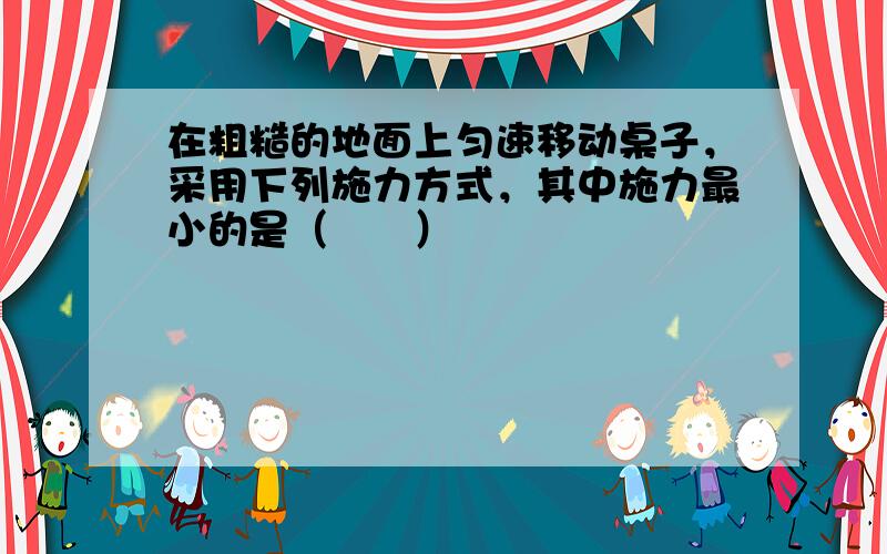 在粗糙的地面上匀速移动桌子，采用下列施力方式，其中施力最小的是（　　）