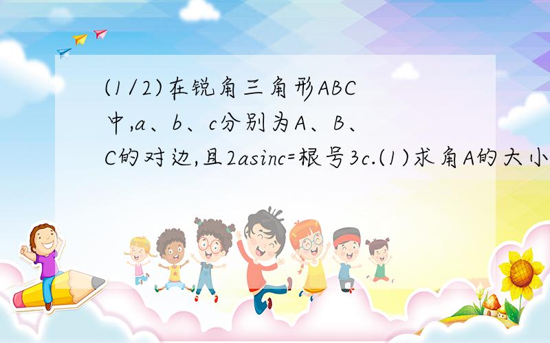 (1/2)在锐角三角形ABC中,a、b、c分别为A、B、C的对边,且2asinc=根号3c.(1)求角A的大小(2)若a