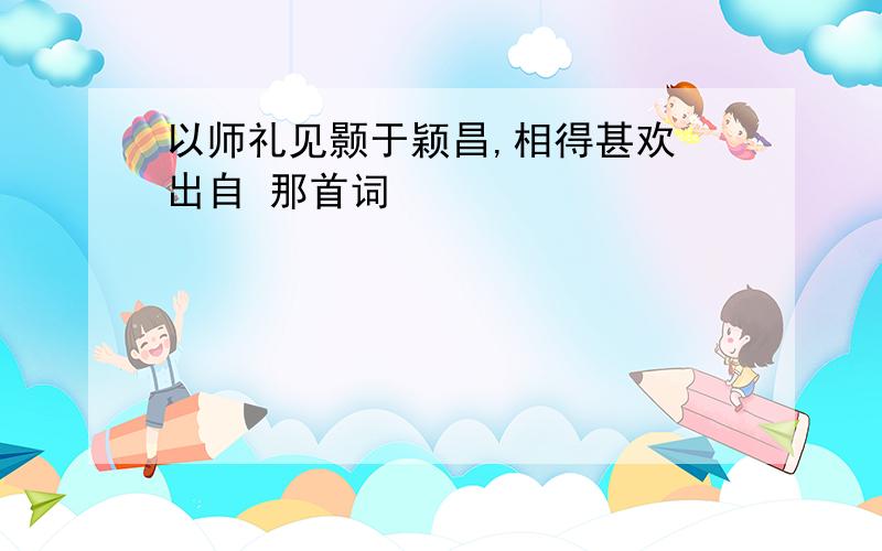 以师礼见颢于颖昌,相得甚欢 出自 那首词