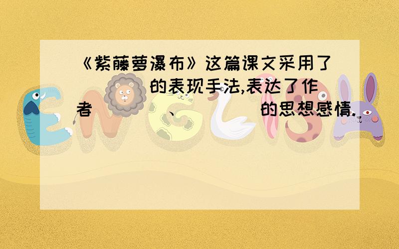 《紫藤萝瀑布》这篇课文采用了____的表现手法,表达了作者____、____的思想感情.