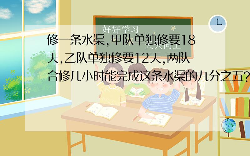 修一条水渠,甲队单独修要18天,乙队单独修要12天,两队合修几小时能完成这条水渠的九分之五?