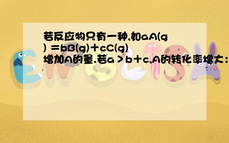 若反应物只有一种,如aA(g) ＝bB(g)＋cC(g)增加A的量.若a＞b＋c,A的转化率增大：若a＜b＋c,A的转化