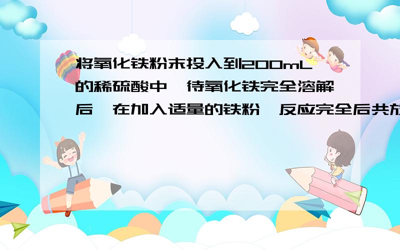 将氧化铁粉末投入到200mL的稀硫酸中,待氧化铁完全溶解后,在加入适量的铁粉,反应完全后共放出3.36L氢气（S.T.P