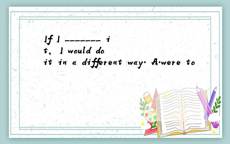 If I _______ it, I would do it in a different way. A．were to