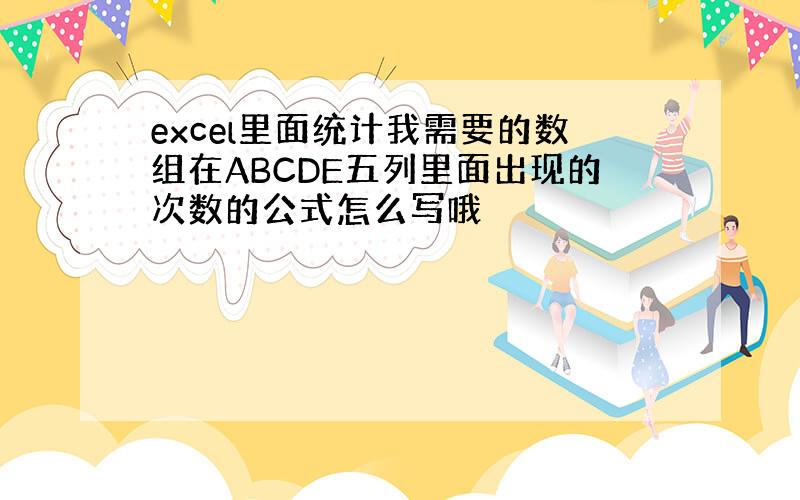 excel里面统计我需要的数组在ABCDE五列里面出现的次数的公式怎么写哦