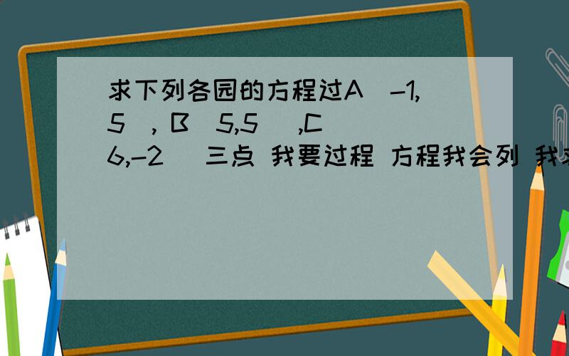 求下列各园的方程过A（-1,5), B(5,5) ,C(6,-2) 三点 我要过程 方程我会列 我求出的值只满足2条,第