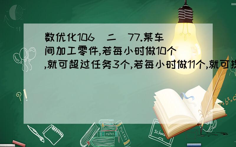 数优化106（二）77.某车间加工零件,若每小时做10个,就可超过任务3个,若每小时做11个,就可提前1小时完成,问共需