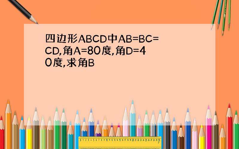 四边形ABCD中AB=BC=CD,角A=80度,角D=40度,求角B