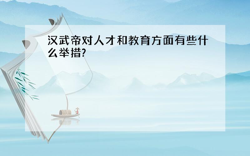 汉武帝对人才和教育方面有些什么举措?