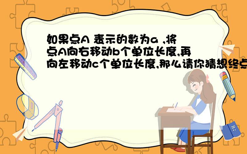 如果点A 表示的数为a ,将点A向右移动b个单位长度,再向左移动c个单位长度,那么请你猜想终点B 表示的数（）,A、B两