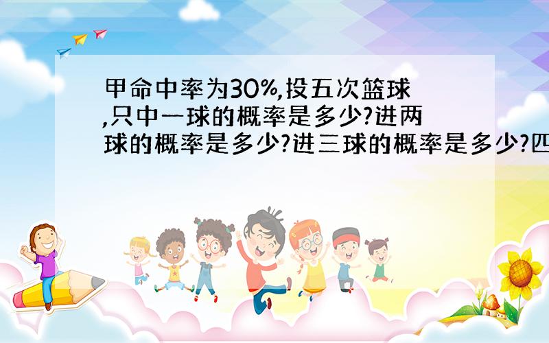 甲命中率为30%,投五次篮球,只中一球的概率是多少?进两球的概率是多少?进三球的概率是多少?四球?