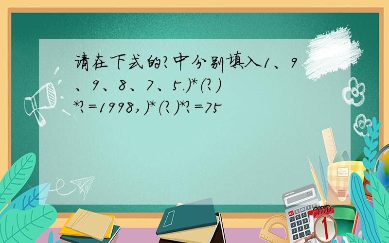 请在下式的?中分别填入1、9、9、8、7、5.）*（?）*?=1998,）*（?）*?=75