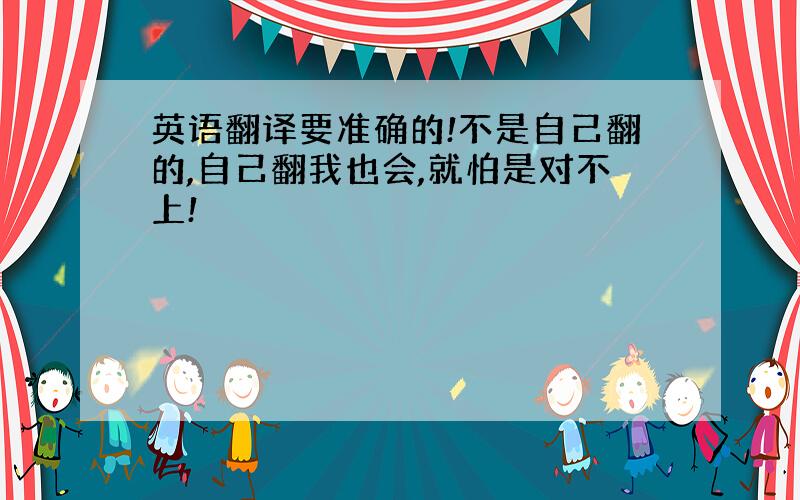 英语翻译要准确的!不是自己翻的,自己翻我也会,就怕是对不上!