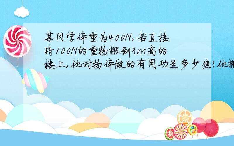 某同学体重为400N,若直接将100N的重物搬到3m高的楼上,他对物体做的有用功是多少焦?他搬运重物的效率是