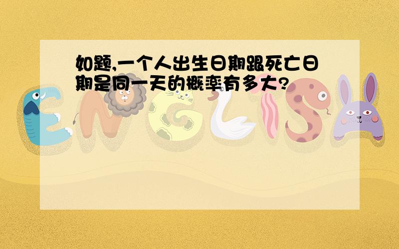 如题,一个人出生日期跟死亡日期是同一天的概率有多大?