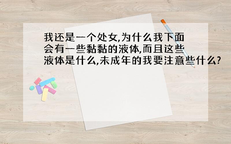 我还是一个处女,为什么我下面会有一些黏黏的液体,而且这些液体是什么,未成年的我要注意些什么?