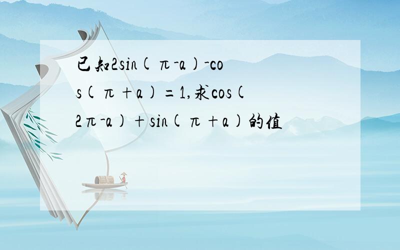 已知2sin(π-a)-cos(π+a)=1,求cos(2π-a)+sin(π+a)的值