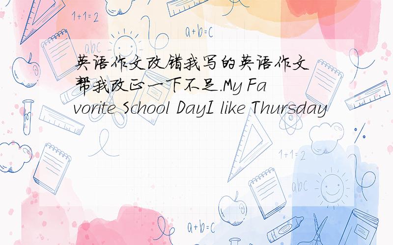 英语作文改错我写的英语作文 帮我改正一下不足.My Favorite School DayI like Thursday