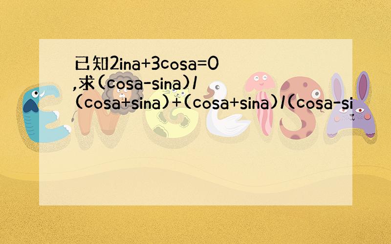 已知2ina+3cosa=0,求(cosa-sina)/(cosa+sina)+(cosa+sina)/(cosa-si