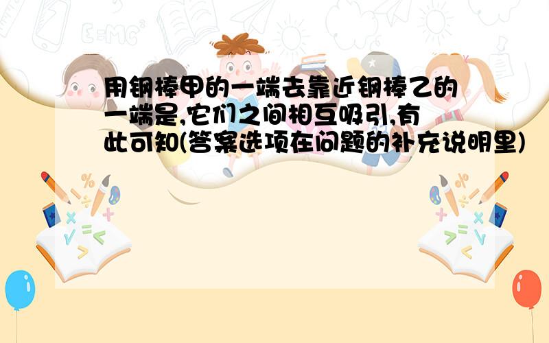 用钢棒甲的一端去靠近钢棒乙的一端是,它们之间相互吸引,有此可知(答案选项在问题的补充说明里)