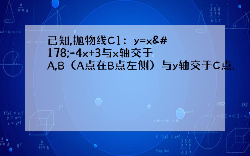 已知,抛物线C1：y=x²-4x+3与x轴交于A,B（A点在B点左侧）与y轴交于C点.