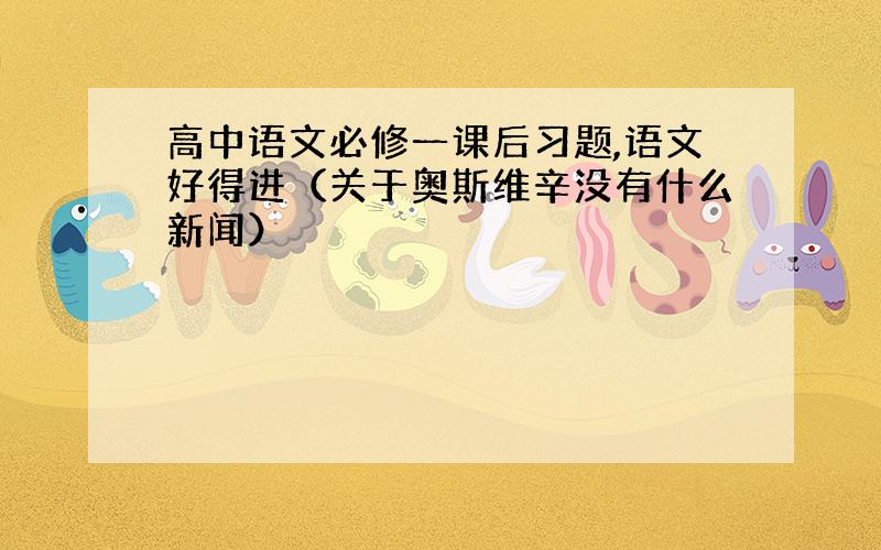 高中语文必修一课后习题,语文好得进（关于奥斯维辛没有什么新闻）