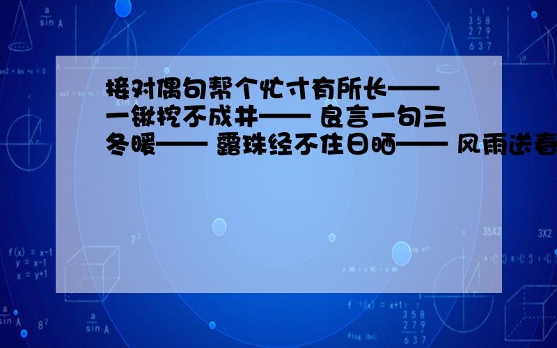 接对偶句帮个忙寸有所长—— 一锹挖不成井—— 良言一句三冬暖—— 露珠经不住日晒—— 风雨送春归——