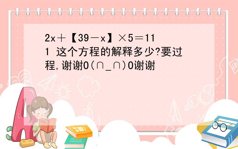 2x＋【39－x】×5＝111 这个方程的解释多少?要过程,谢谢O(∩_∩)O谢谢