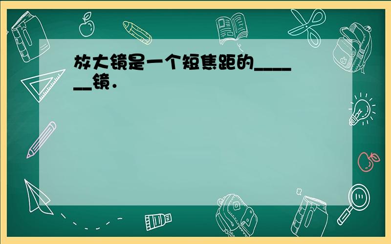 放大镜是一个短焦距的______镜．