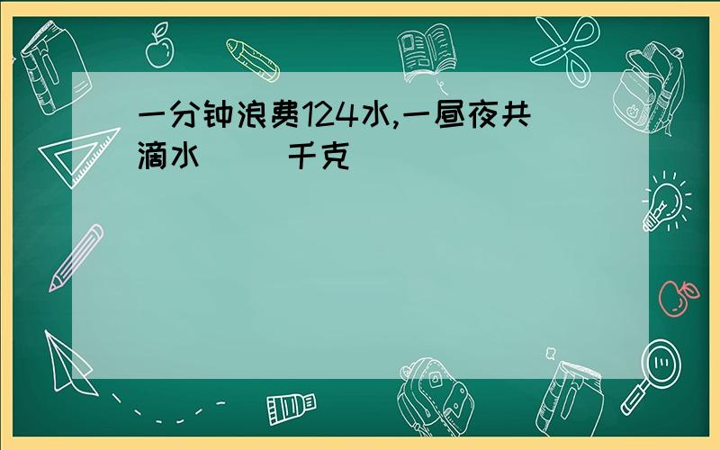 一分钟浪费124水,一昼夜共滴水（ ）千克