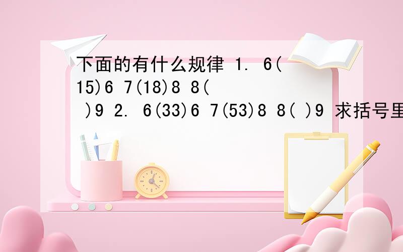 下面的有什么规律 1. 6(15)6 7(18)8 8( )9 2. 6(33)6 7(53)8 8( )9 求括号里的