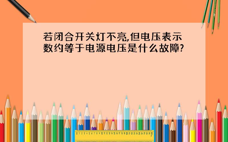 若闭合开关灯不亮,但电压表示数约等于电源电压是什么故障?